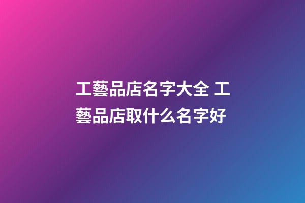 工藝品店名字大全 工藝品店取什么名字好-第1張-店鋪起名-玄機派